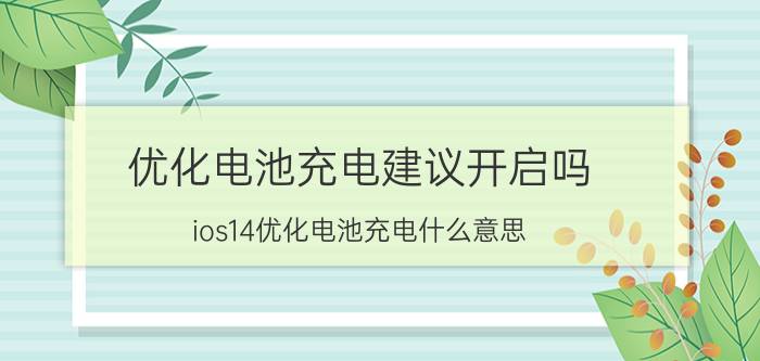 优化电池充电建议开启吗 ios14优化电池充电什么意思？